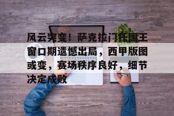 关于风云突变!萨克拉门托国王窗口期遗憾出局,西甲版图或变,赛场秩序良好,细节决定成败的信息 关于风云突变!萨克拉门托国王窗口期遗憾出局,西甲版图或变,赛场秩序良好,细节决定成败的信息